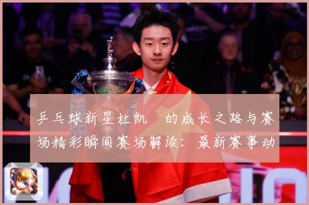 乒乓球新星杜凯琹的成长之路与赛场精彩瞬间赛场解读：最新赛事动态与深度分析