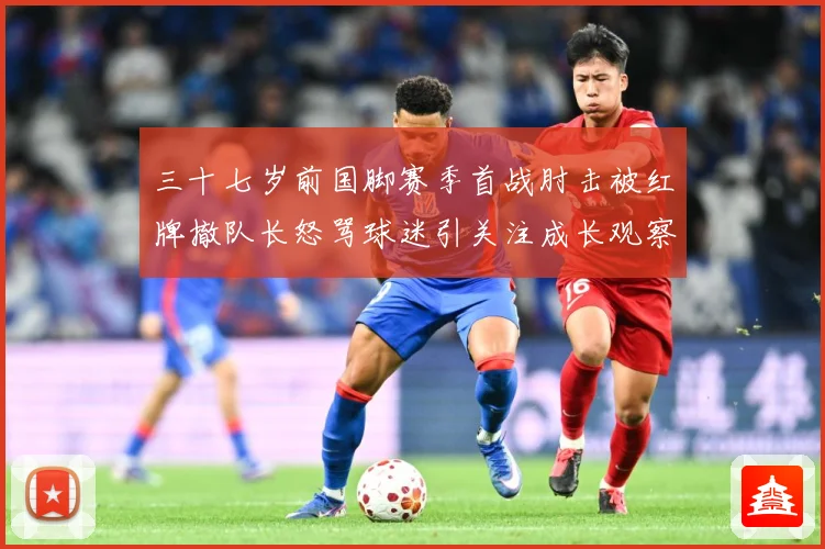 三十七岁前国脚赛季首战肘击被红牌撤队长怒骂球迷引关注成长观察：最新赛事动态与深度分析