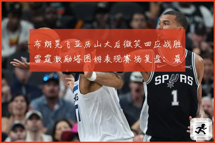布朗晃飞亚历山大后微笑回应战胜雷霆激励塔图姆表现赛场复盘：最新赛事动态与深度分析