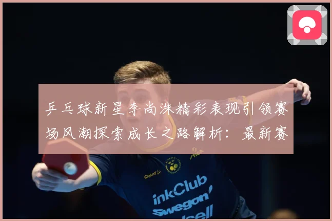 乒乓球新星李尚洙精彩表现引领赛场风潮探索成长之路解析：最新赛事动态与深度分析