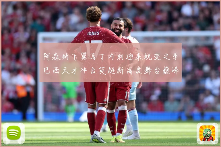 阿森纳飞翼马丁内利迎来蜕变之季巴西天才冲击英超新高度舞台巅峰数据研判：最新赛事动态与深度分析