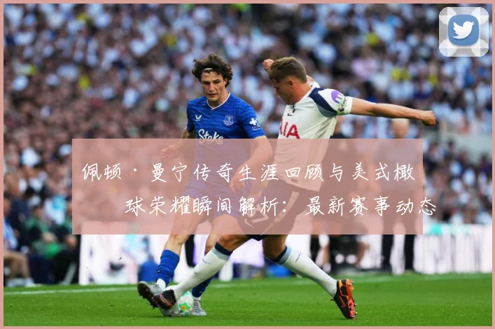 佩顿·曼宁传奇生涯回顾与美式橄榄球荣耀瞬间解析：最新赛事动态与深度分析