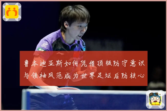 鲁本迪亚斯如何凭借顶级防守意识与领袖风范成为世界足坛后防核心人物：最新赛事动态与深度分析