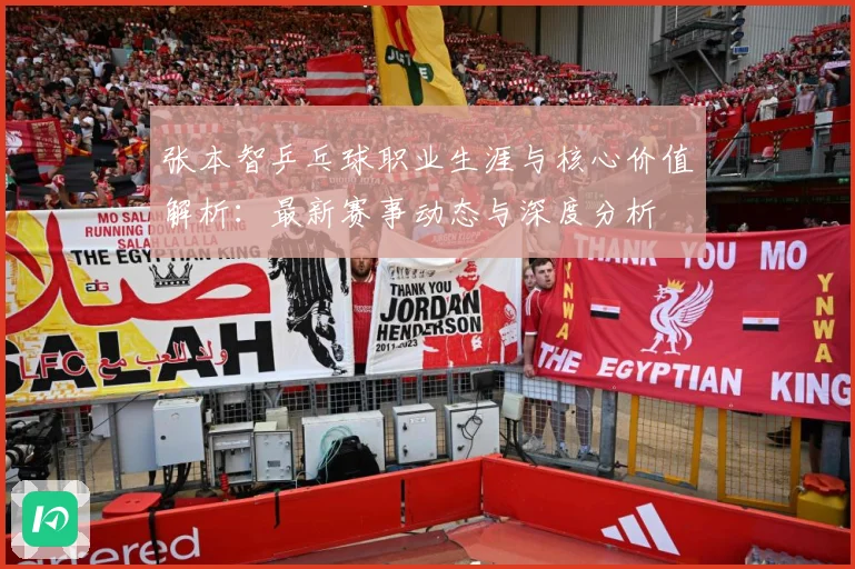 张本智乒乓球职业生涯与核心价值解析：最新赛事动态与深度分析