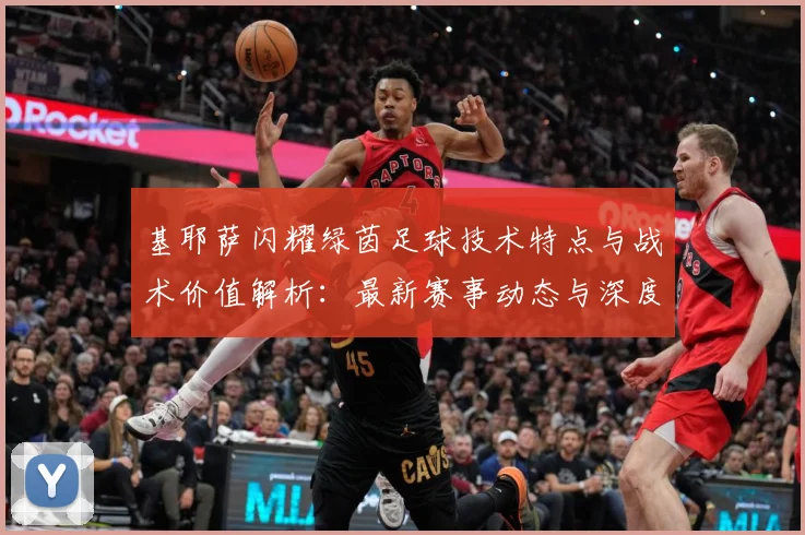 基耶萨闪耀绿茵足球技术特点与战术价值解析：最新赛事动态与深度分析