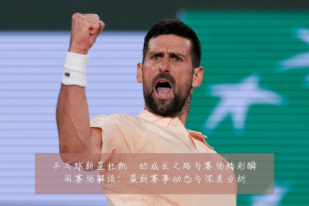 乒乓球新星杜凯琹的成长之路与赛场精彩瞬间赛场解读:最新赛事动态与深度分析