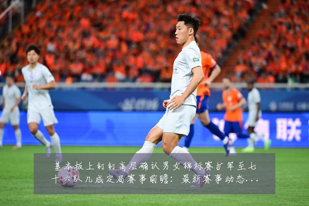 基本板上钉钉高层确认男女锦标赛扩军至七十六队几成定局赛事前瞻:最新赛事动态与深度分析
