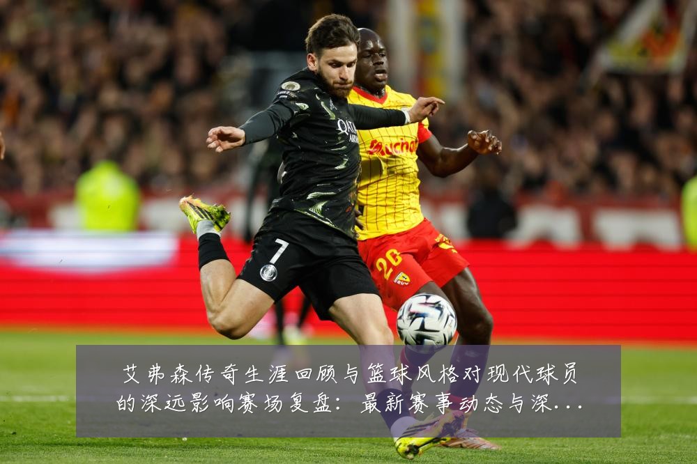 艾弗森传奇生涯回顾与篮球风格对现代球员的深远影响赛场复盘：最新赛事动态与深度分析