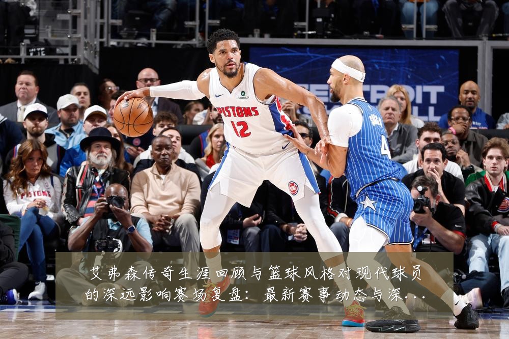 艾弗森传奇生涯回顾与篮球风格对现代球员的深远影响赛场复盘：最新赛事动态与深度分析