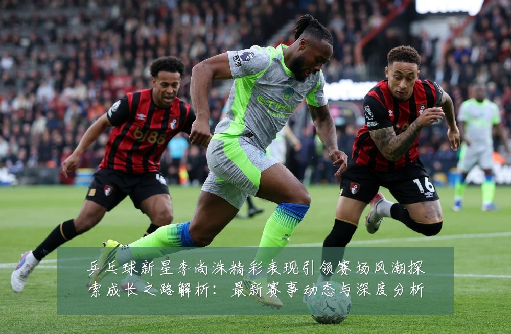 乒乓球新星李尚洙精彩表现引领赛场风潮探索成长之路解析：最新赛事动态与深度分析