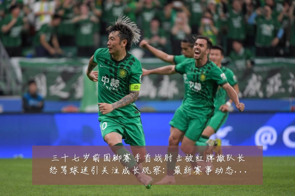 三十七岁前国脚赛季首战肘击被红牌撤队长怒骂球迷引关注成长观察:最新赛事动态与深度分析