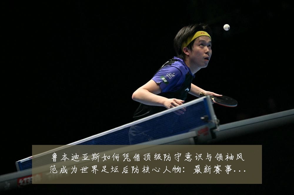 鲁本迪亚斯如何凭借顶级防守意识与领袖风范成为世界足坛后防核心人物：最新赛事动态与深度分析